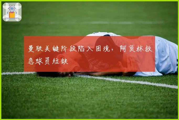 曼联关键阶段陷入困境，阿莫林救急球员短缺