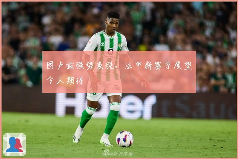 图卢兹强势表现，法甲新赛季展望令人期待