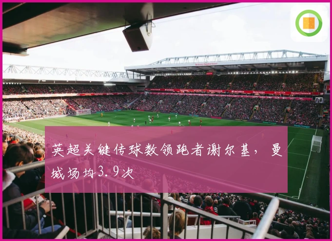 英超关键传球数领跑者谢尔基，曼城场均3.9次