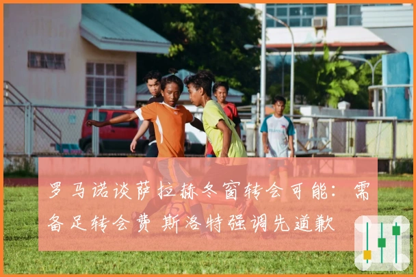 罗马诺谈萨拉赫冬窗转会可能：需备足转会费 斯洛特强调先道歉