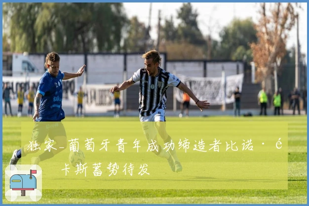 独家_葡萄牙青年成功缔造者比诺·马卡斯蓄势待发