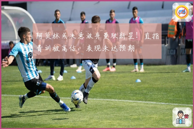 阿莫林或决意放弃曼联新星！直指青训被高估，表现未达预期