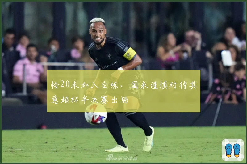 恰20未加入合练，国米谨慎对待其意超杯半决赛出场