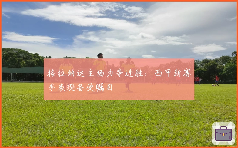 格拉纳达主场力争连胜，西甲新赛季表现备受瞩目