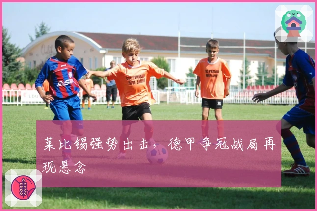 莱比锡强势出击,德甲争冠战局再现悬念