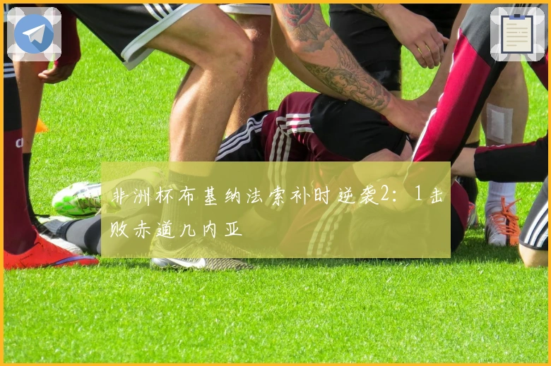 非洲杯布基纳法索补时逆袭2：1击败赤道几内亚