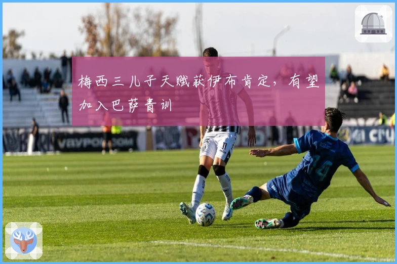 梅西三儿子天赋获伊布肯定，有望加入巴萨青训