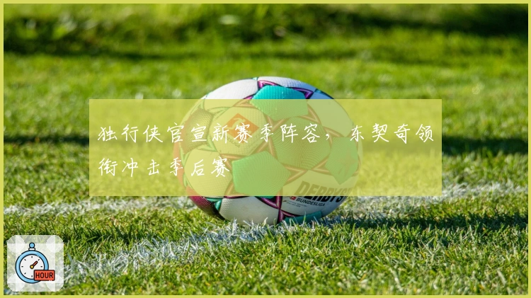 独行侠官宣新赛季阵容，东契奇领衔冲击季后赛