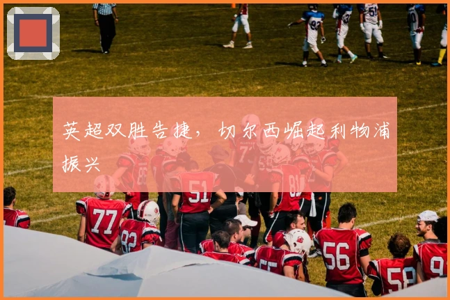 英超双胜告捷，切尔西崛起利物浦振兴