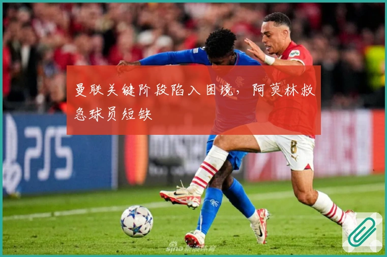 曼联关键阶段陷入困境，阿莫林救急球员短缺
