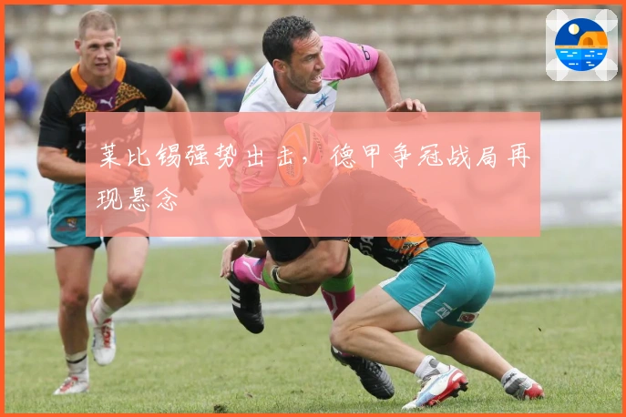 莱比锡强势出击，德甲争冠战局再现悬念